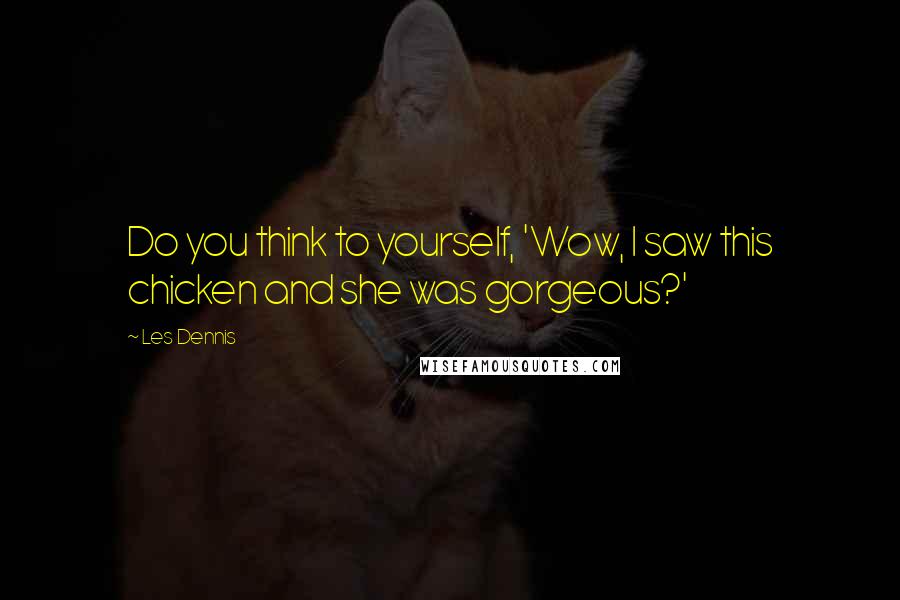 Les Dennis Quotes: Do you think to yourself, 'Wow, I saw this chicken and she was gorgeous?'