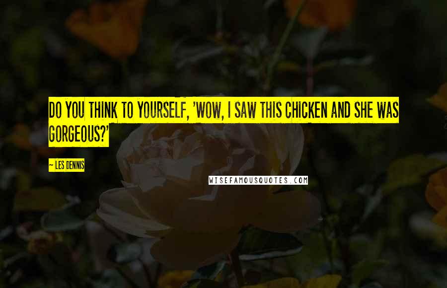 Les Dennis Quotes: Do you think to yourself, 'Wow, I saw this chicken and she was gorgeous?'