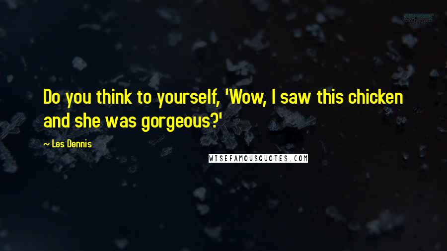 Les Dennis Quotes: Do you think to yourself, 'Wow, I saw this chicken and she was gorgeous?'