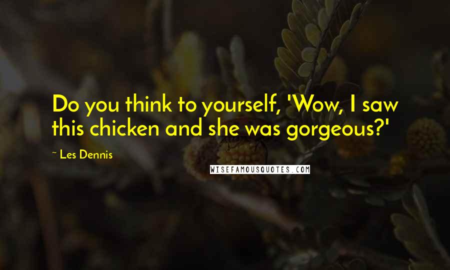 Les Dennis Quotes: Do you think to yourself, 'Wow, I saw this chicken and she was gorgeous?'