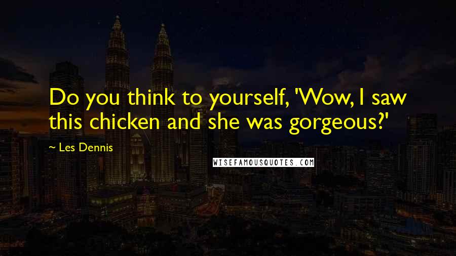 Les Dennis Quotes: Do you think to yourself, 'Wow, I saw this chicken and she was gorgeous?'
