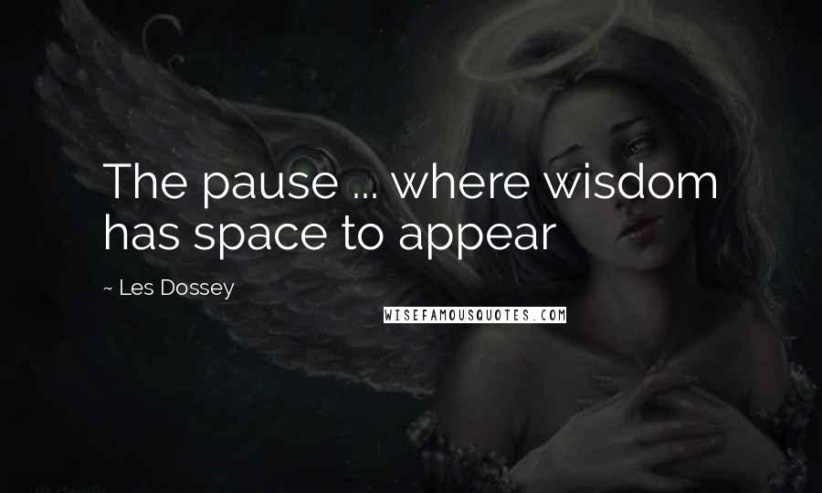 Les Dossey Quotes: The pause ... where wisdom has space to appear