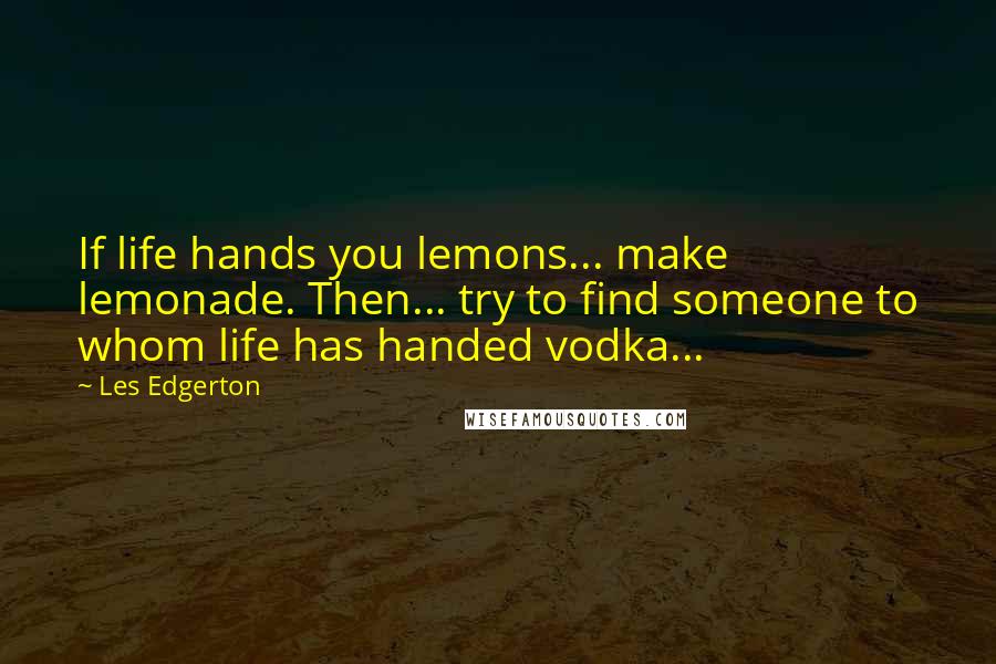 Les Edgerton Quotes: If life hands you lemons... make lemonade. Then... try to find someone to whom life has handed vodka...