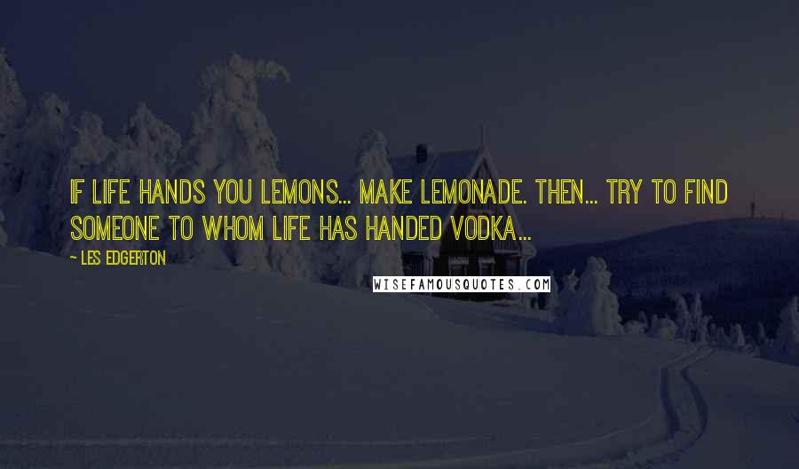 Les Edgerton Quotes: If life hands you lemons... make lemonade. Then... try to find someone to whom life has handed vodka...