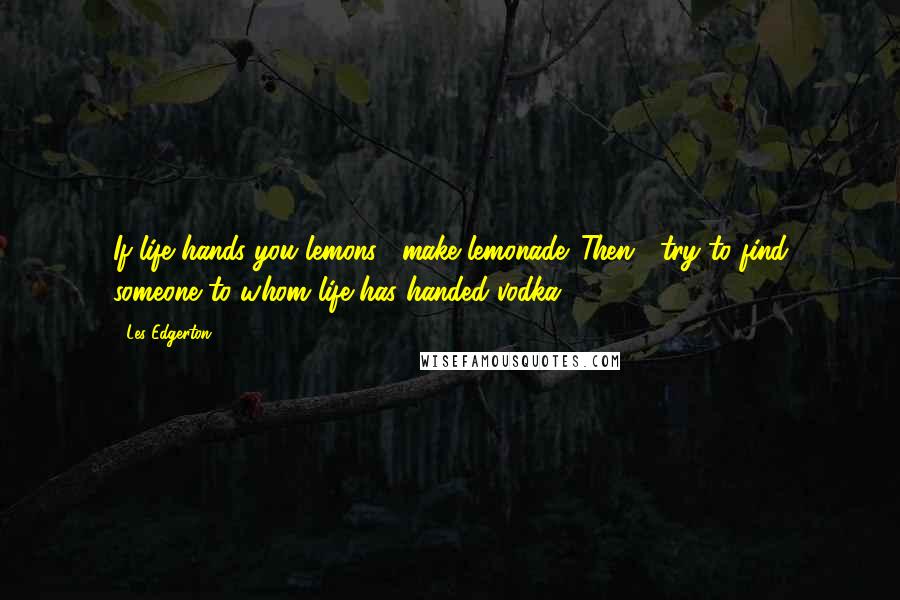 Les Edgerton Quotes: If life hands you lemons... make lemonade. Then... try to find someone to whom life has handed vodka...