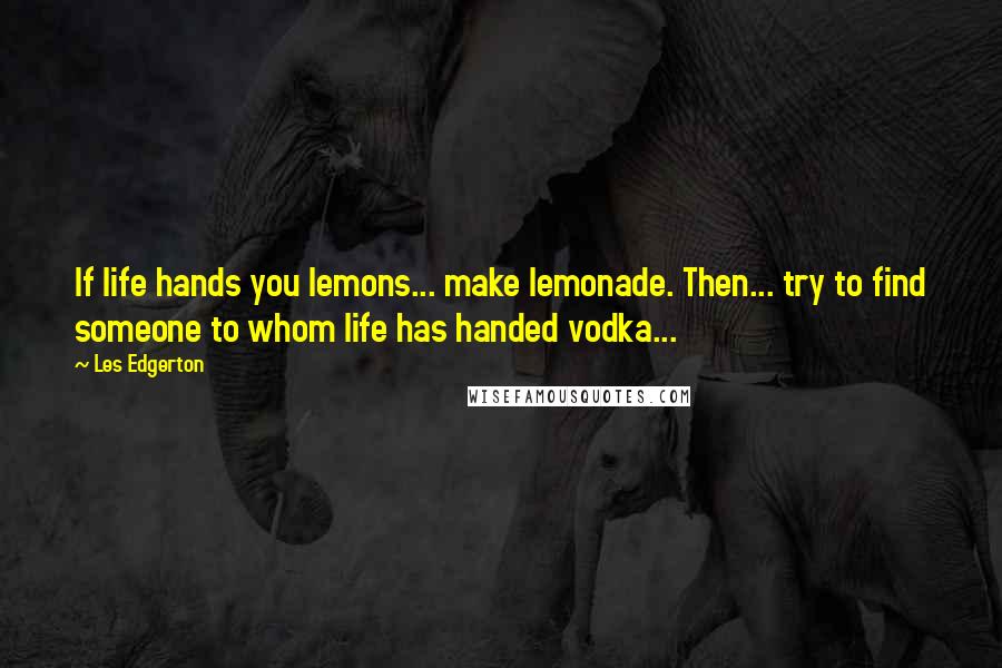 Les Edgerton Quotes: If life hands you lemons... make lemonade. Then... try to find someone to whom life has handed vodka...
