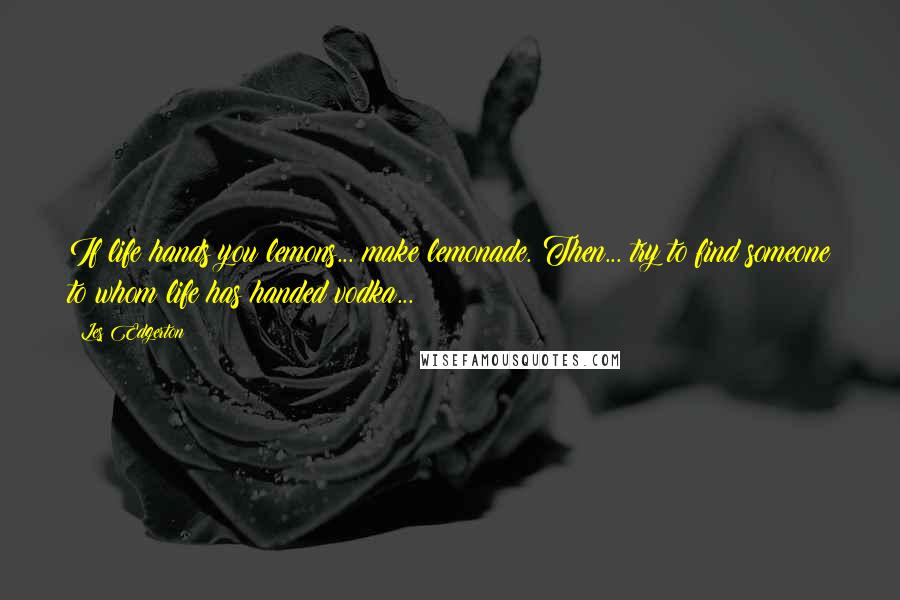 Les Edgerton Quotes: If life hands you lemons... make lemonade. Then... try to find someone to whom life has handed vodka...