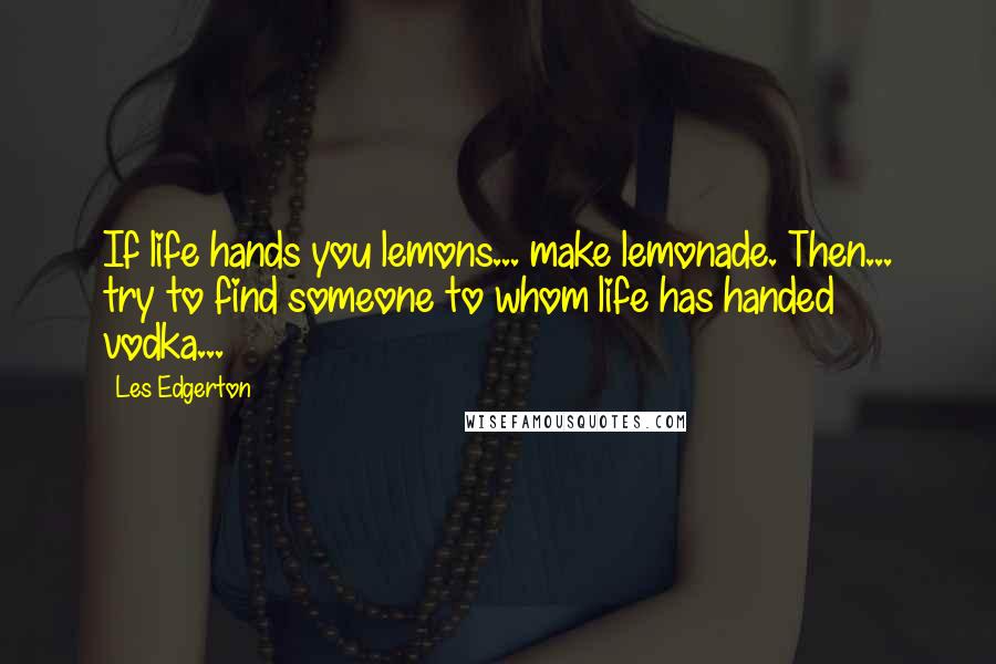Les Edgerton Quotes: If life hands you lemons... make lemonade. Then... try to find someone to whom life has handed vodka...