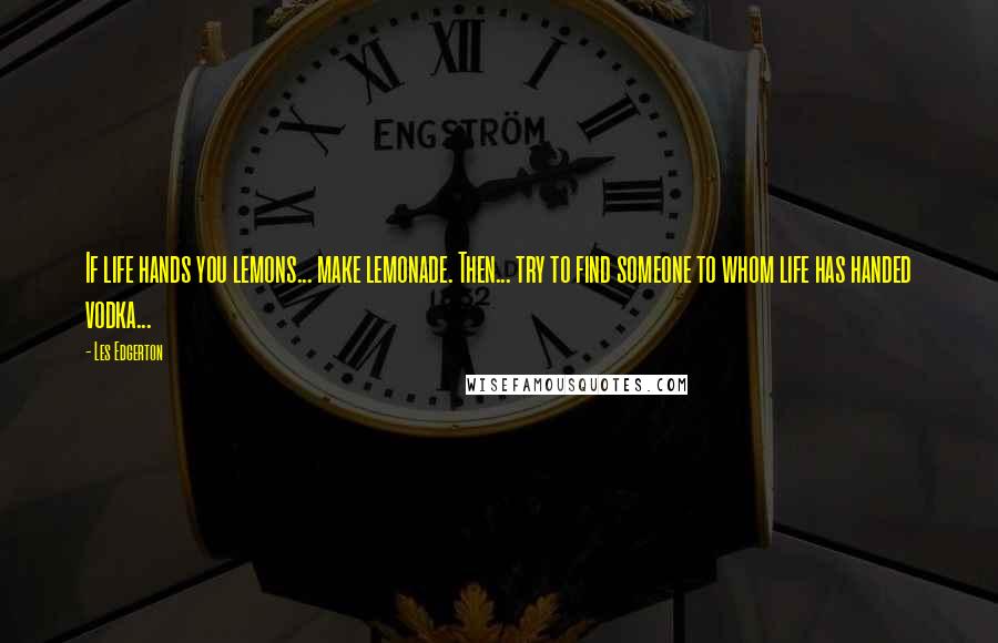 Les Edgerton Quotes: If life hands you lemons... make lemonade. Then... try to find someone to whom life has handed vodka...