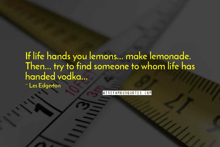 Les Edgerton Quotes: If life hands you lemons... make lemonade. Then... try to find someone to whom life has handed vodka...