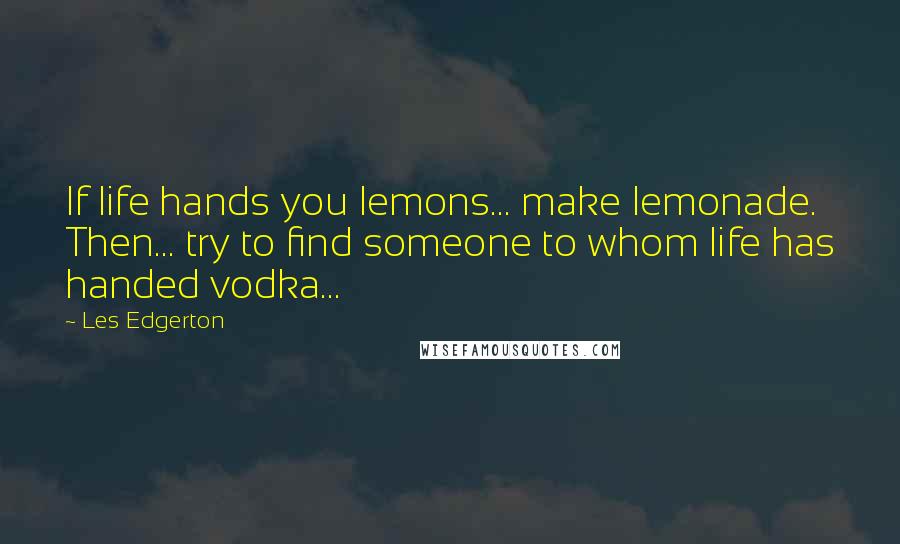 Les Edgerton Quotes: If life hands you lemons... make lemonade. Then... try to find someone to whom life has handed vodka...