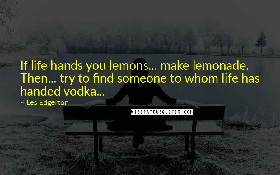 Les Edgerton Quotes: If life hands you lemons... make lemonade. Then... try to find someone to whom life has handed vodka...