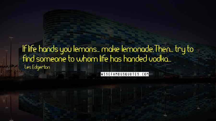 Les Edgerton Quotes: If life hands you lemons... make lemonade. Then... try to find someone to whom life has handed vodka...