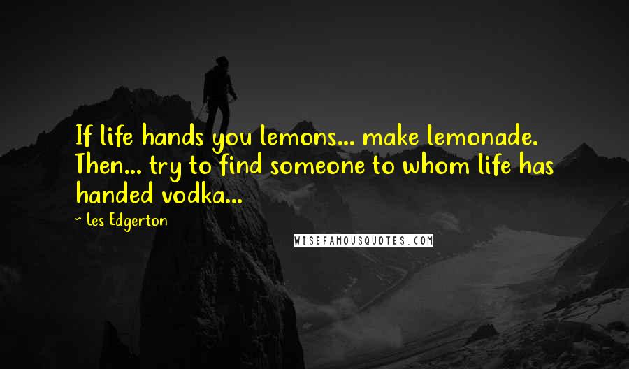 Les Edgerton Quotes: If life hands you lemons... make lemonade. Then... try to find someone to whom life has handed vodka...