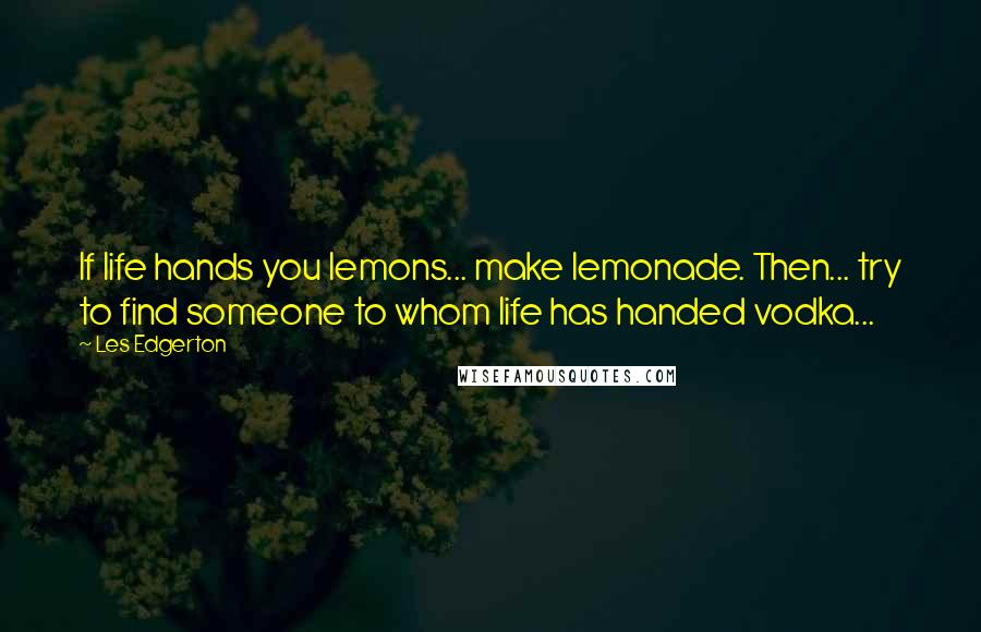 Les Edgerton Quotes: If life hands you lemons... make lemonade. Then... try to find someone to whom life has handed vodka...