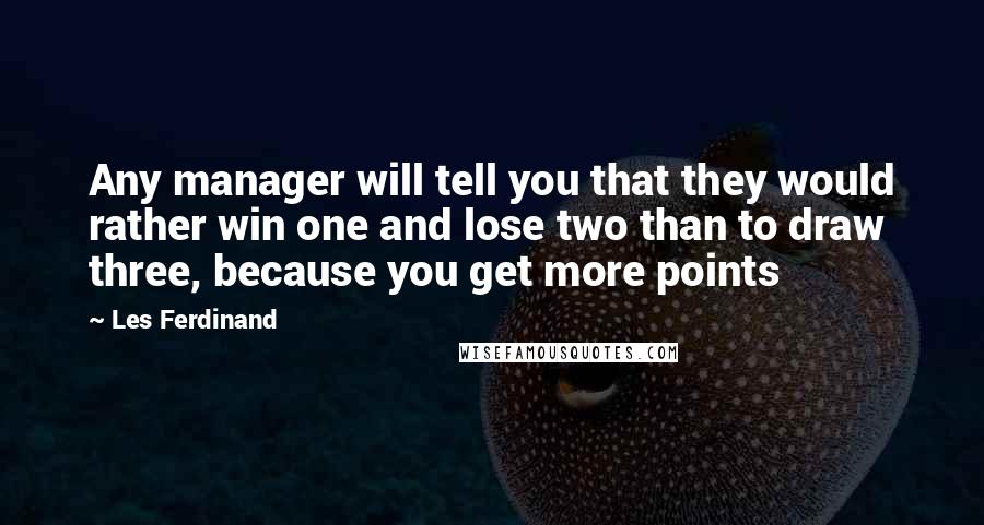Les Ferdinand Quotes: Any manager will tell you that they would rather win one and lose two than to draw three, because you get more points