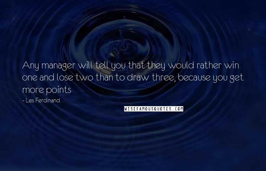 Les Ferdinand Quotes: Any manager will tell you that they would rather win one and lose two than to draw three, because you get more points