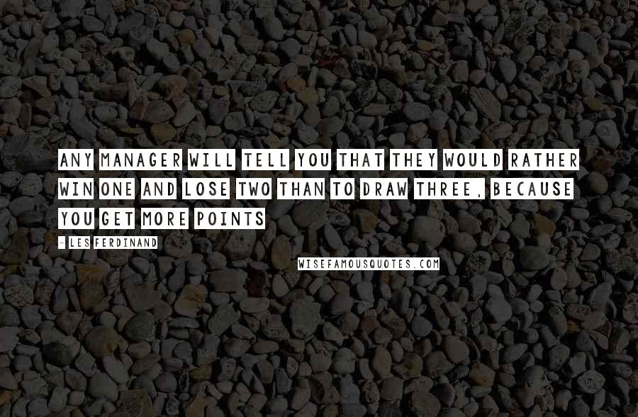 Les Ferdinand Quotes: Any manager will tell you that they would rather win one and lose two than to draw three, because you get more points
