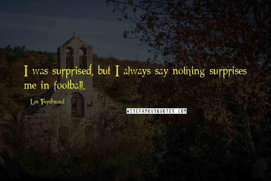 Les Ferdinand Quotes: I was surprised, but I always say nothing surprises me in football.