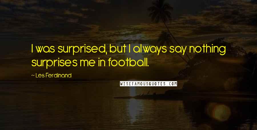 Les Ferdinand Quotes: I was surprised, but I always say nothing surprises me in football.