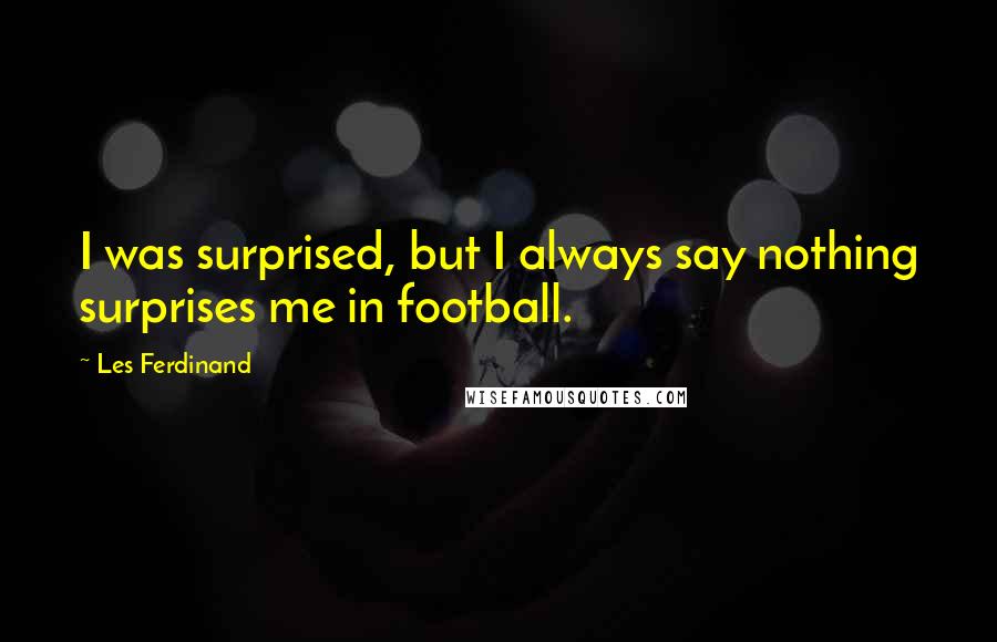 Les Ferdinand Quotes: I was surprised, but I always say nothing surprises me in football.