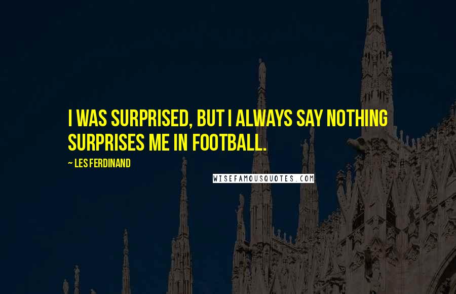 Les Ferdinand Quotes: I was surprised, but I always say nothing surprises me in football.