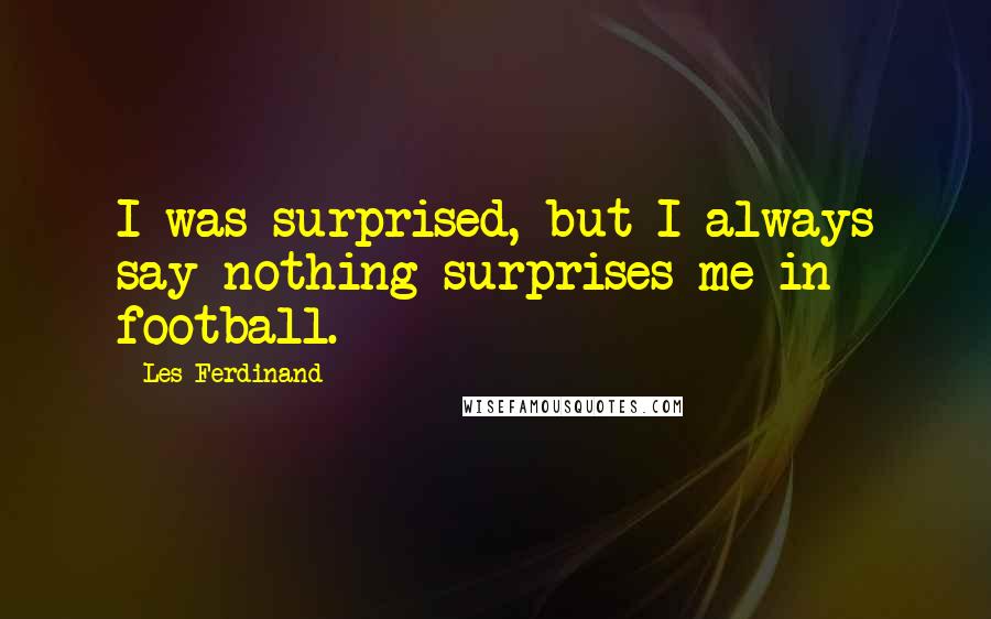 Les Ferdinand Quotes: I was surprised, but I always say nothing surprises me in football.
