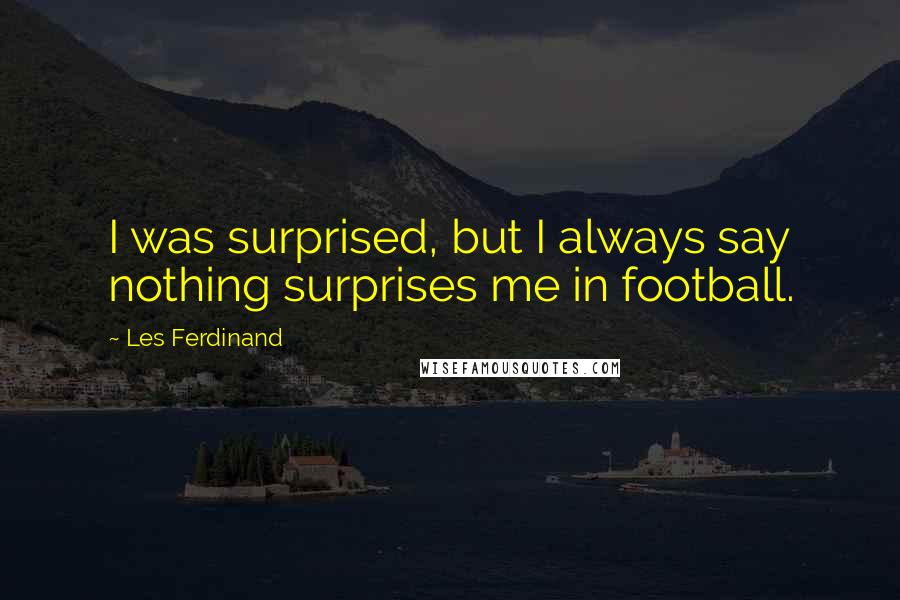 Les Ferdinand Quotes: I was surprised, but I always say nothing surprises me in football.