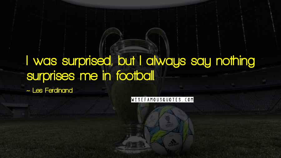 Les Ferdinand Quotes: I was surprised, but I always say nothing surprises me in football.
