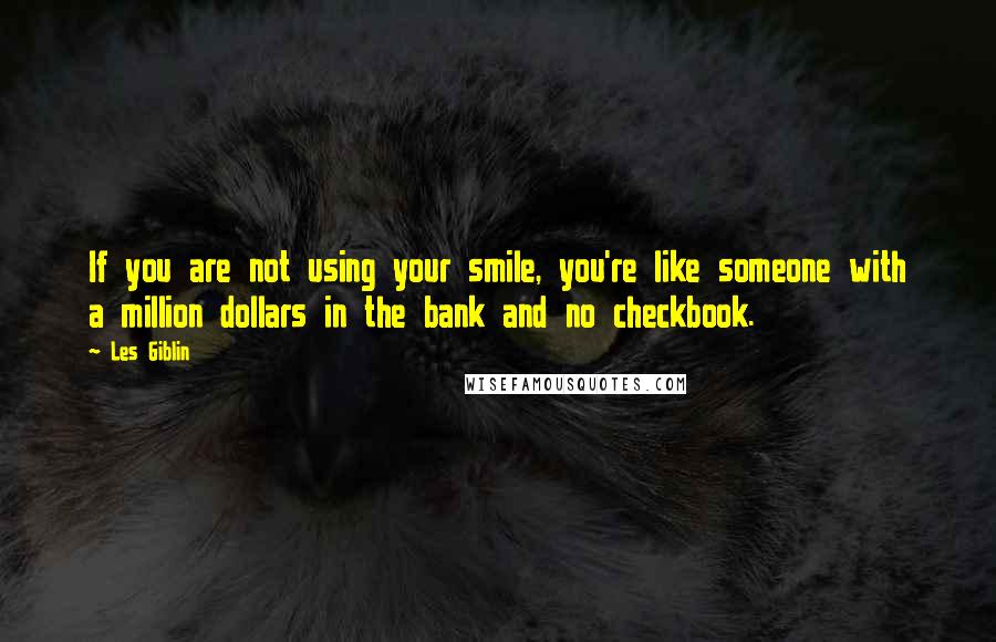 Les Giblin Quotes: If you are not using your smile, you're like someone with a million dollars in the bank and no checkbook.