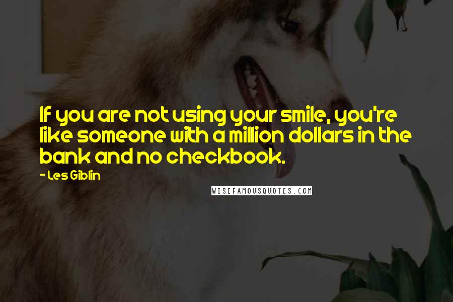 Les Giblin Quotes: If you are not using your smile, you're like someone with a million dollars in the bank and no checkbook.