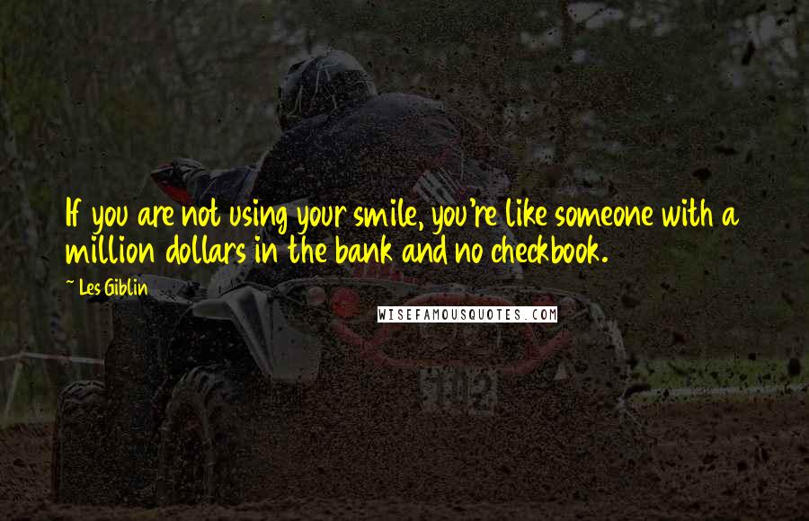 Les Giblin Quotes: If you are not using your smile, you're like someone with a million dollars in the bank and no checkbook.