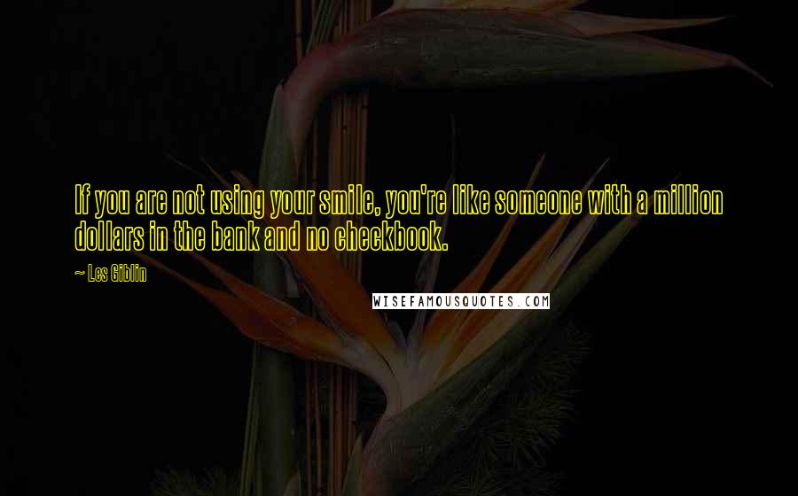 Les Giblin Quotes: If you are not using your smile, you're like someone with a million dollars in the bank and no checkbook.