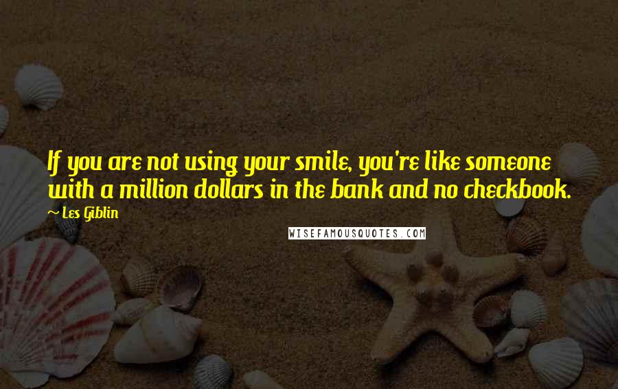 Les Giblin Quotes: If you are not using your smile, you're like someone with a million dollars in the bank and no checkbook.