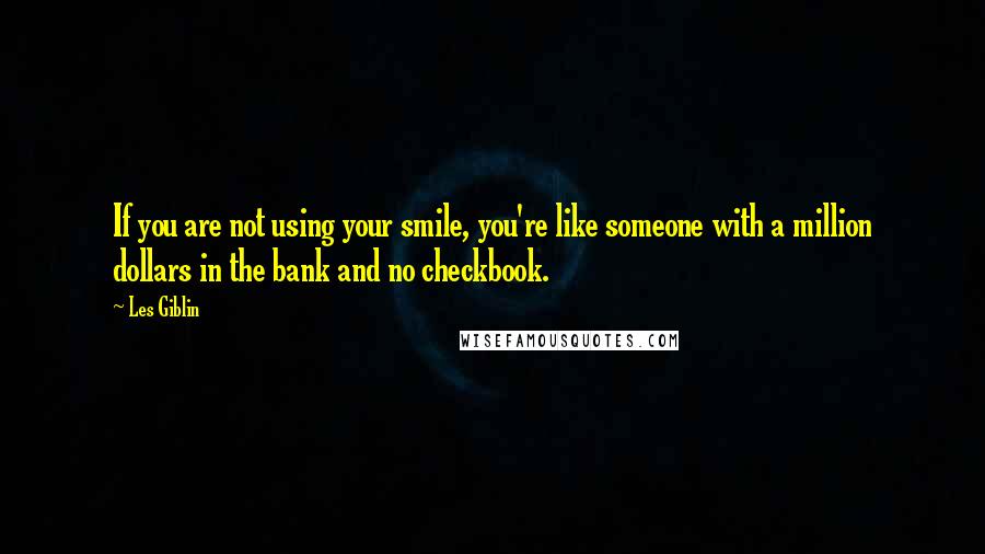 Les Giblin Quotes: If you are not using your smile, you're like someone with a million dollars in the bank and no checkbook.