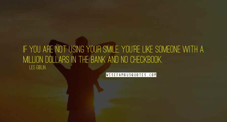 Les Giblin Quotes: If you are not using your smile, you're like someone with a million dollars in the bank and no checkbook.