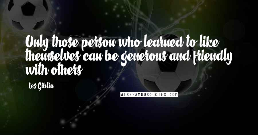 Les Giblin Quotes: Only those person who learned to like themselves can be generous and friendly with others.