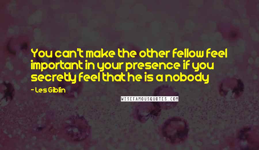 Les Giblin Quotes: You can't make the other fellow feel important in your presence if you secretly feel that he is a nobody