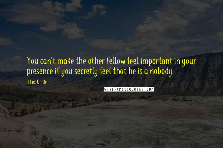 Les Giblin Quotes: You can't make the other fellow feel important in your presence if you secretly feel that he is a nobody