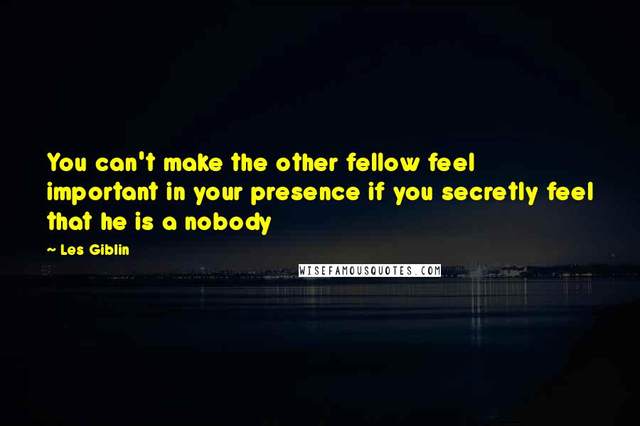 Les Giblin Quotes: You can't make the other fellow feel important in your presence if you secretly feel that he is a nobody