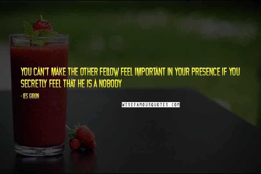 Les Giblin Quotes: You can't make the other fellow feel important in your presence if you secretly feel that he is a nobody