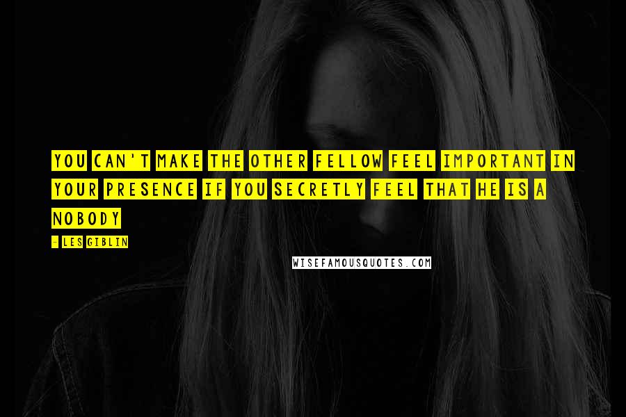 Les Giblin Quotes: You can't make the other fellow feel important in your presence if you secretly feel that he is a nobody