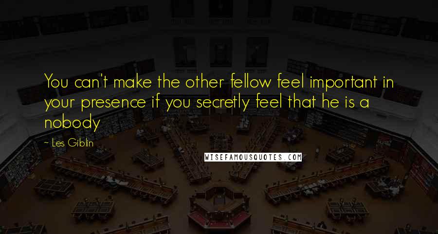 Les Giblin Quotes: You can't make the other fellow feel important in your presence if you secretly feel that he is a nobody
