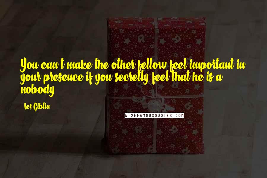 Les Giblin Quotes: You can't make the other fellow feel important in your presence if you secretly feel that he is a nobody