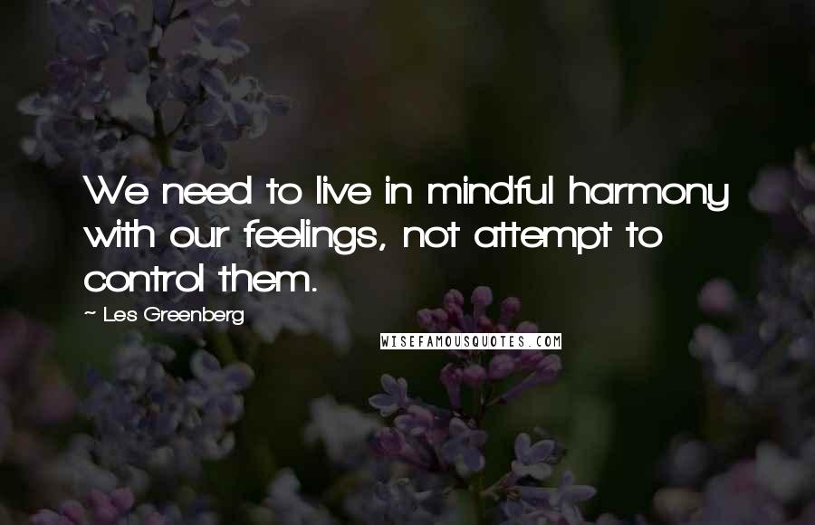 Les Greenberg Quotes: We need to live in mindful harmony with our feelings, not attempt to control them.