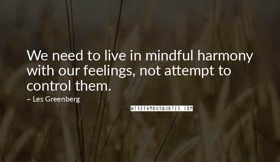 Les Greenberg Quotes: We need to live in mindful harmony with our feelings, not attempt to control them.