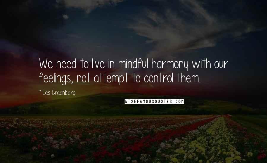 Les Greenberg Quotes: We need to live in mindful harmony with our feelings, not attempt to control them.