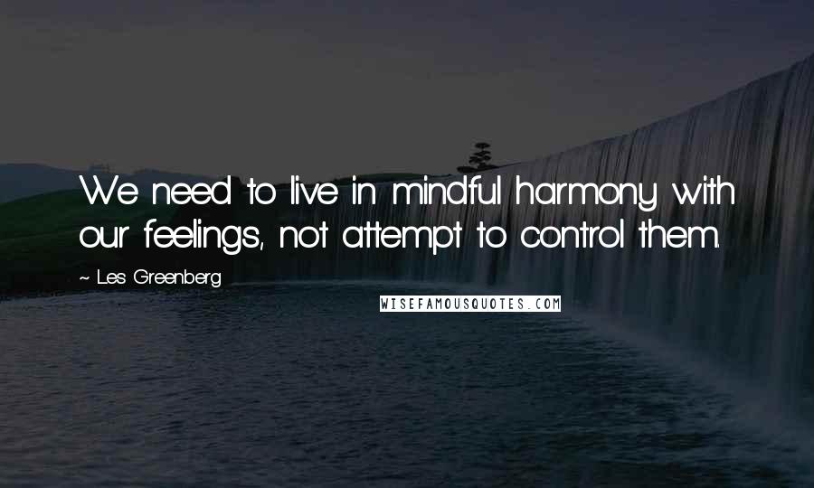 Les Greenberg Quotes: We need to live in mindful harmony with our feelings, not attempt to control them.