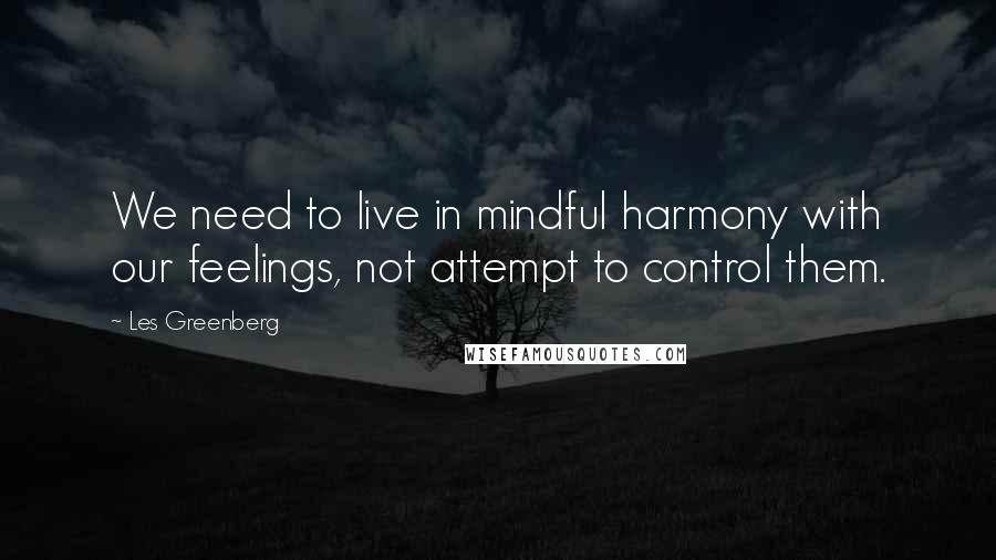 Les Greenberg Quotes: We need to live in mindful harmony with our feelings, not attempt to control them.