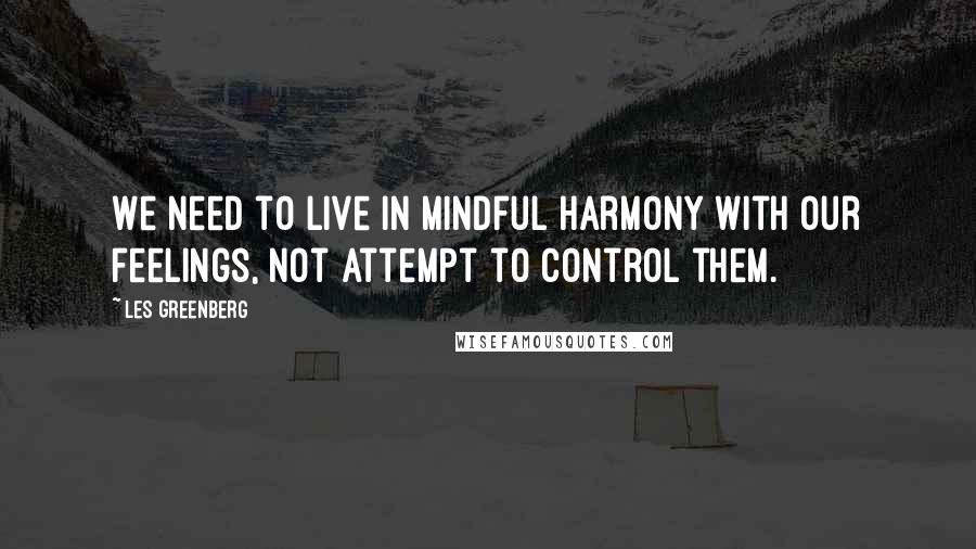 Les Greenberg Quotes: We need to live in mindful harmony with our feelings, not attempt to control them.